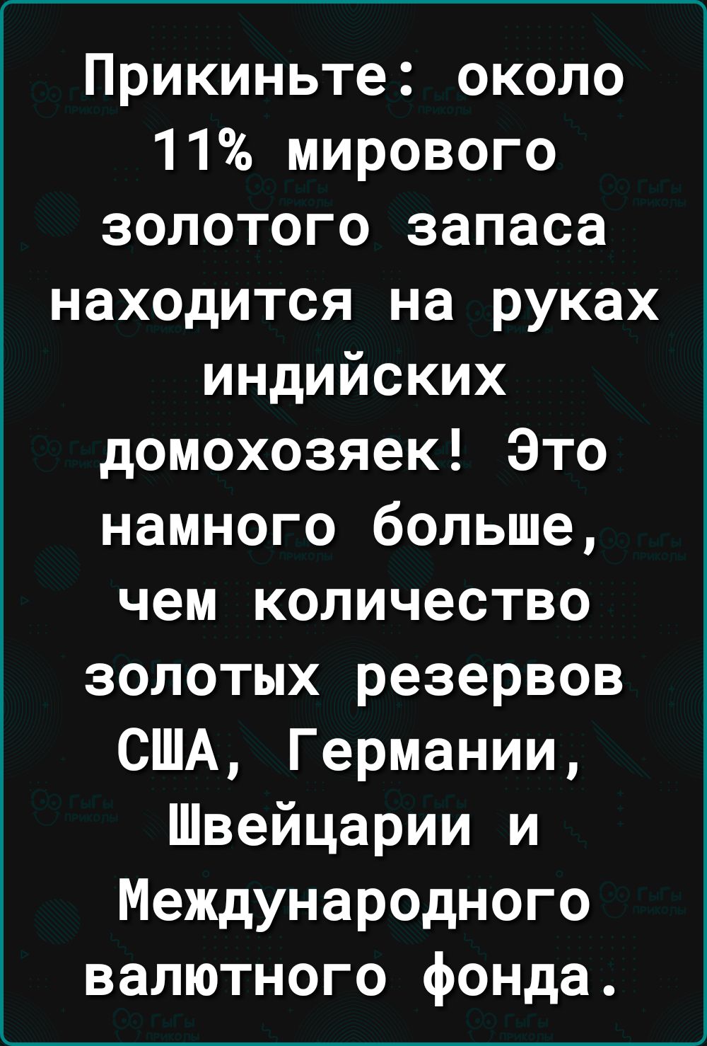 Прикиньте около 11 мирового золотого запаса находится на руках индийских домохозяек Это намного больше чем количество золотых резервов США Германии Швейцарии и Международного валютного фонда