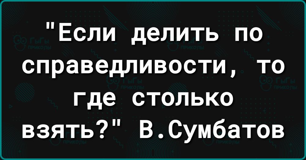 Если делить по справедливости то где столько взять ВСумбатов