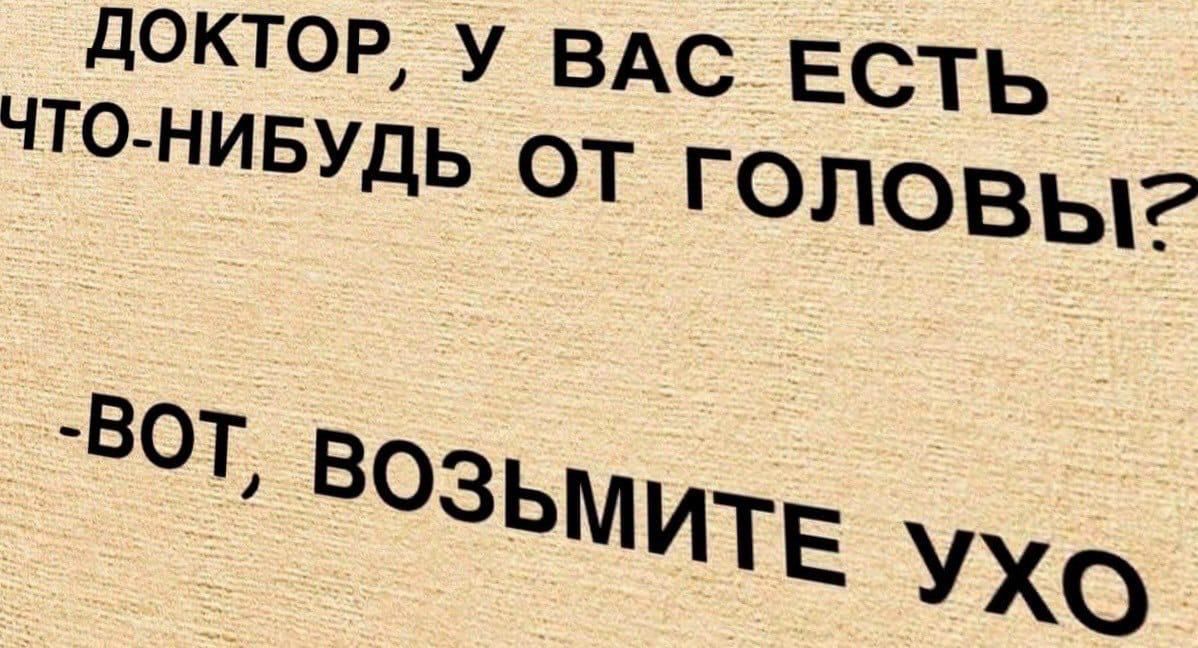 доктор у ВАС Есть чтонивудь от ГОЛОВЫ _вот возьмитЕ УХО