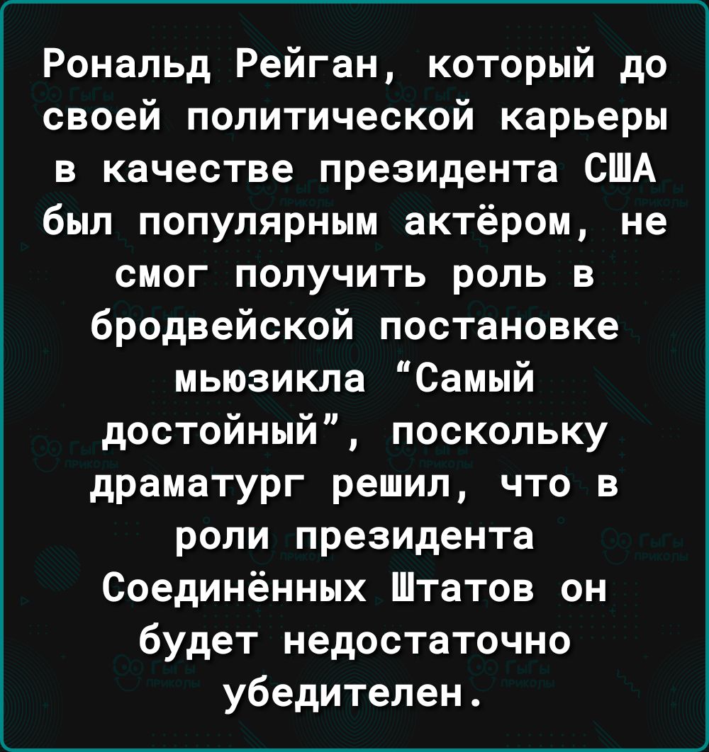 Рональд Рейган который до своей политической карьеры в качестве президента США был популярным актёром не смог получить роль в бродвейской постановке мьюзикла Самый достойный поскольку драматург решил что в роли президента Соединённых Штатов он будет недостаточно убедителен