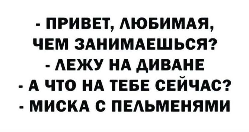 ПРИВЕТ ЛЮБИМАЯ ЧЕМ ЗАНИМАЕШЬСЯ ЛЕЖУ НА ДИВАНЕ А ЧТО НА ТЕБЕ СЕЙЧАС МИСКА С ПЕЛЬМЕНЯМИ