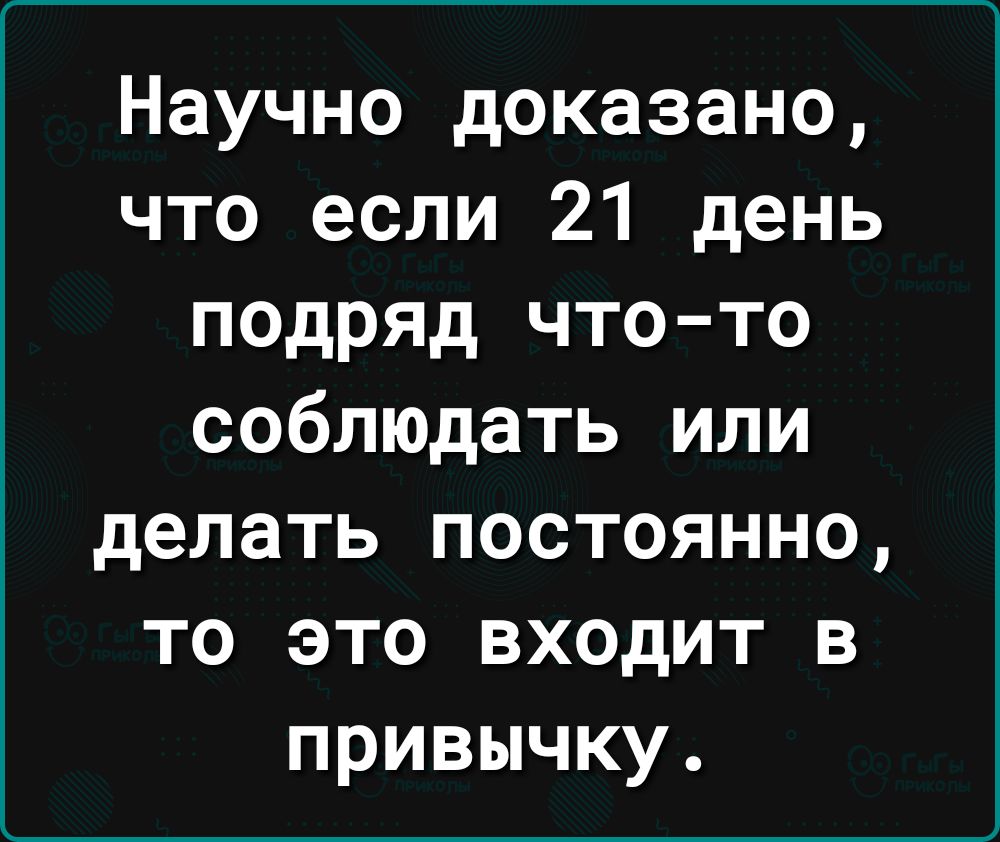 Научно доказано что если 21 день подряд что то соблюдать или делать постоянно то это входит в привычку