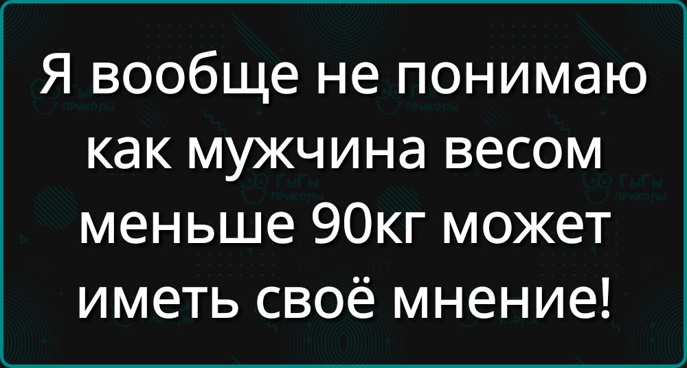 Я вообще не понимаю как мужчина весом меньше 90кг может иметь своё мнение