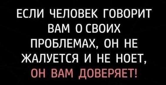 ЕСЛИ ЧЕЛОВЕК ГОВОРИТ ВАМ О СВОИХ ПРОБЛЕМАХ ОН НЕ ЖАЛУЕТСЯ И НЕ НОЕТ ОН ВАМ ДОВЕРЯЕТ