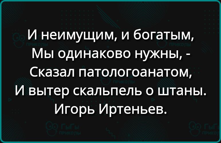 И неимущим и богатым Мы одинаково нужны Сказал патологоанатом И вытер скальпель о штаны Игорь Иртеньев