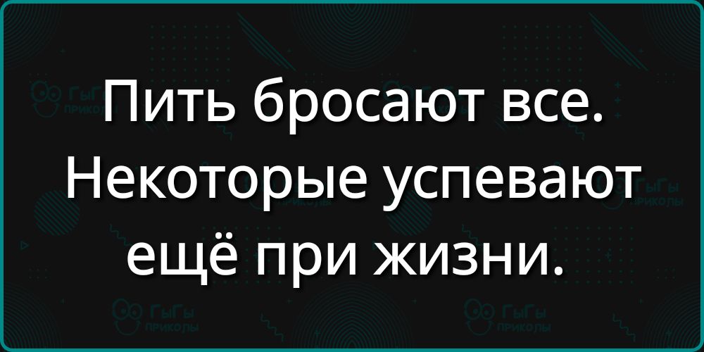 Пить бросают все Некоторые успевают ещё при жизни