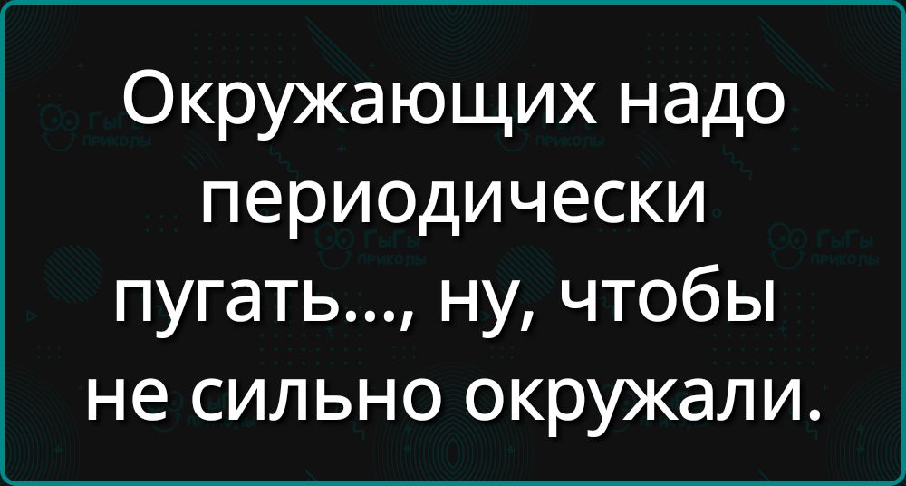 Окружающих надо периодически пугать ну чтобы не сильно окружали