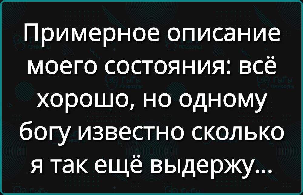 Примерное описание моего состояния: всё хорошо, но одному богу известно сколько я так ещё выдержу...