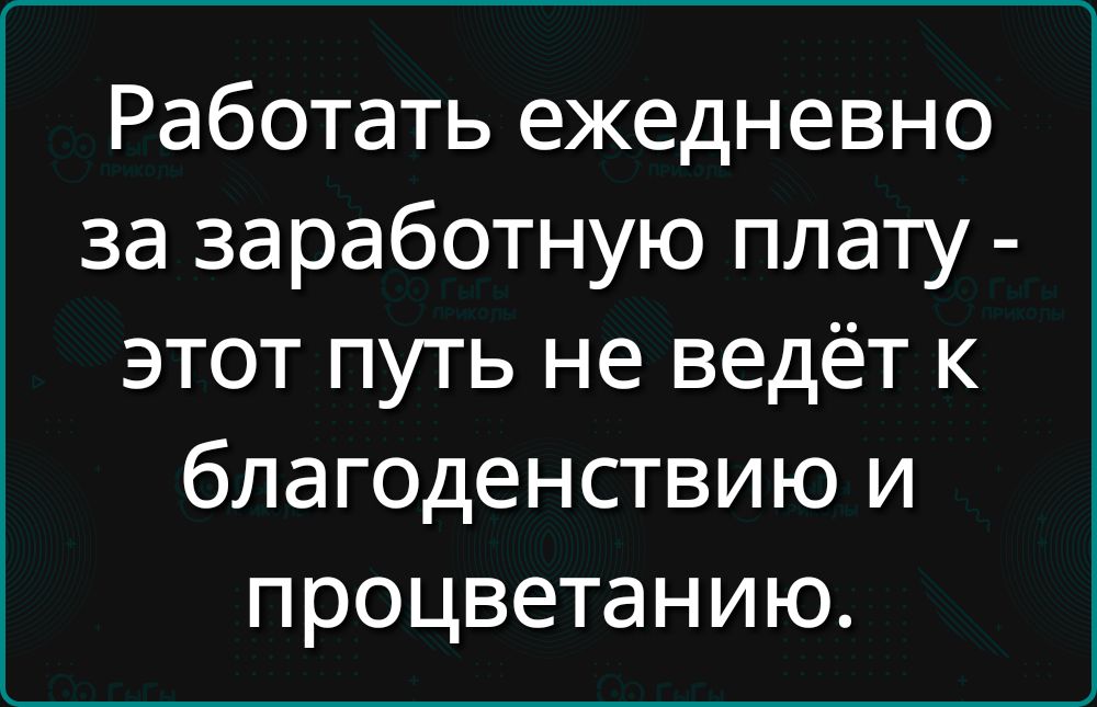 Работать ежедневно за заработную плату - этот путь не ведёт к благоденствию и процветанию.