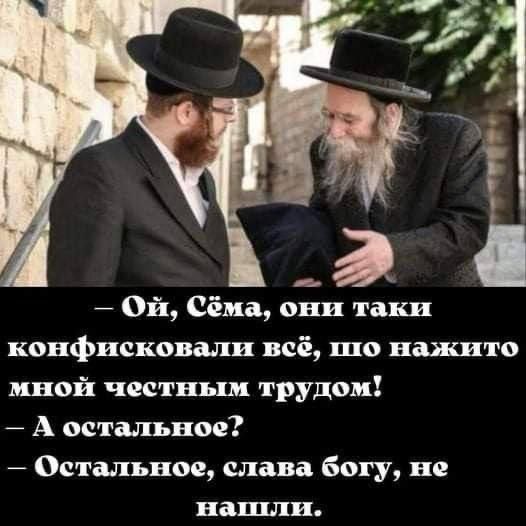 — Ой, Сёма, они таки конфисковали всё, шо нажито мной честным трудом!  — А остальное?  — Остальное, слава богу, не нашли.