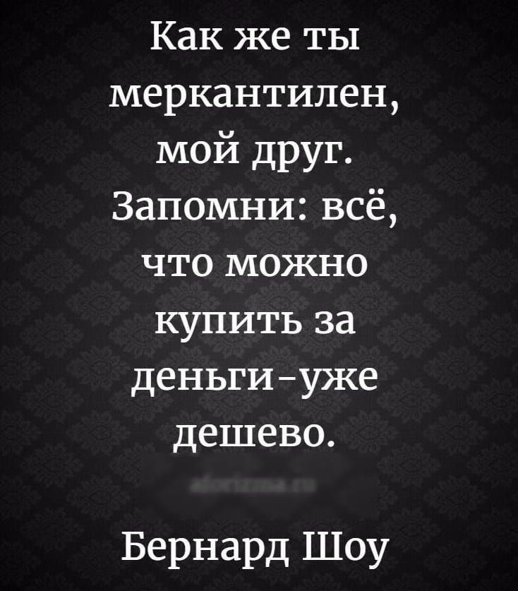 Как же ты меркантилен, мой друг. Запомни: всё, что можно купить за деньги - уже дешево.
Бернард Шоу