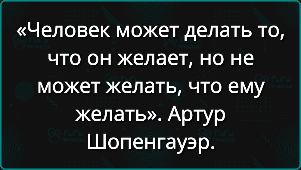 «Человек может делать то, что он желает, но не может желать, что ему желать». Артур Шопенгауэр.