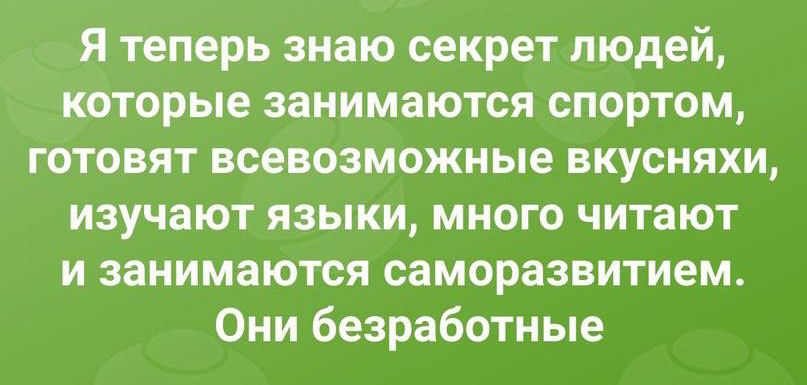 Я теперь знаю секрет людей, которые занимаются спортом, готовят всевозможные вкусняшки, изучают языки, много читают и занимаются саморазвитием. Они безработные