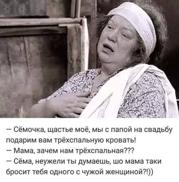 — Сёмочка, счастье моё, мы с папой на свадьбу подарим вам трёспальную кровать!  
— Мама, зачем нам трёспальная???  
— Сёма, неужели ты думаешь, шо мама таки бросит тебя одного с чужой женщиной?!))