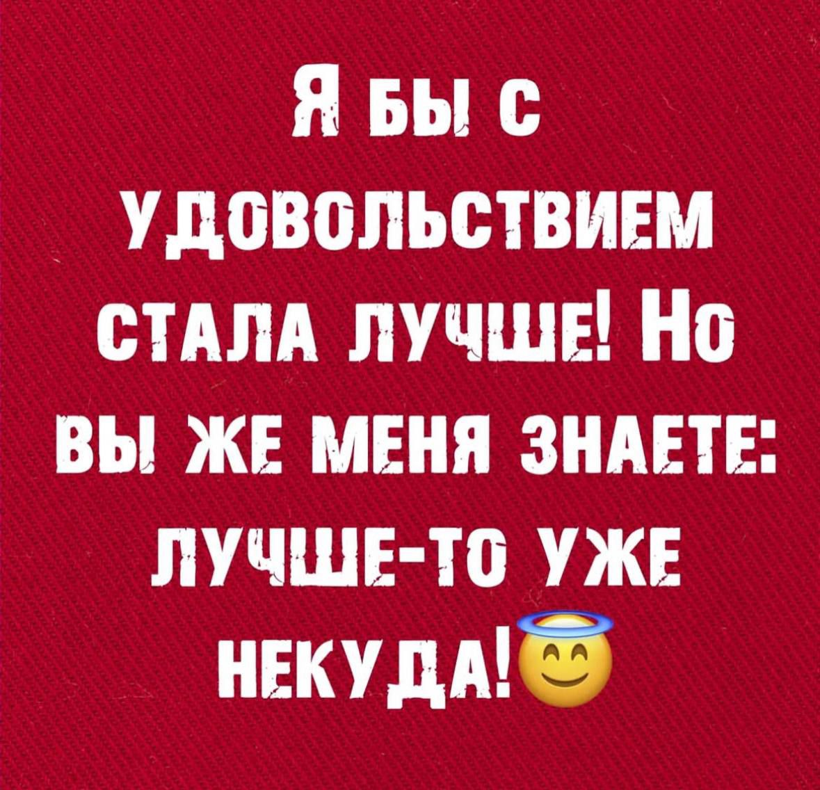 Я бы с удовольствием стала лучше! Но вы же меня знаете: лучше-то уже некуда!