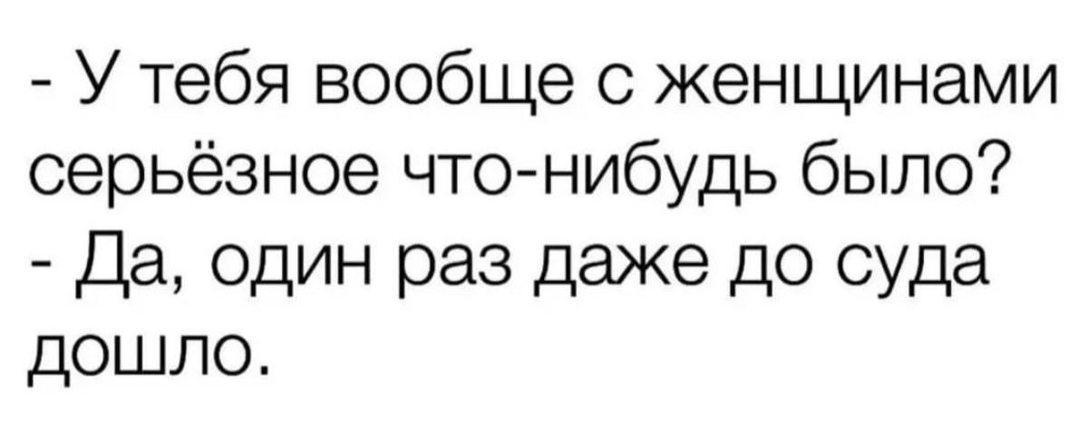 - У тебя вообще с женщинами серьёзное что-нибудь было?
- Да, один раз даже до суда дошло.