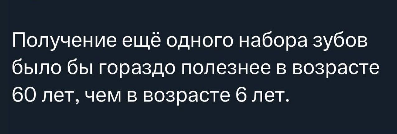 Получение ещё одного набора зубов было бы гораздо полезнее в возрасте 60 лет, чем в возрасте 6 лет.