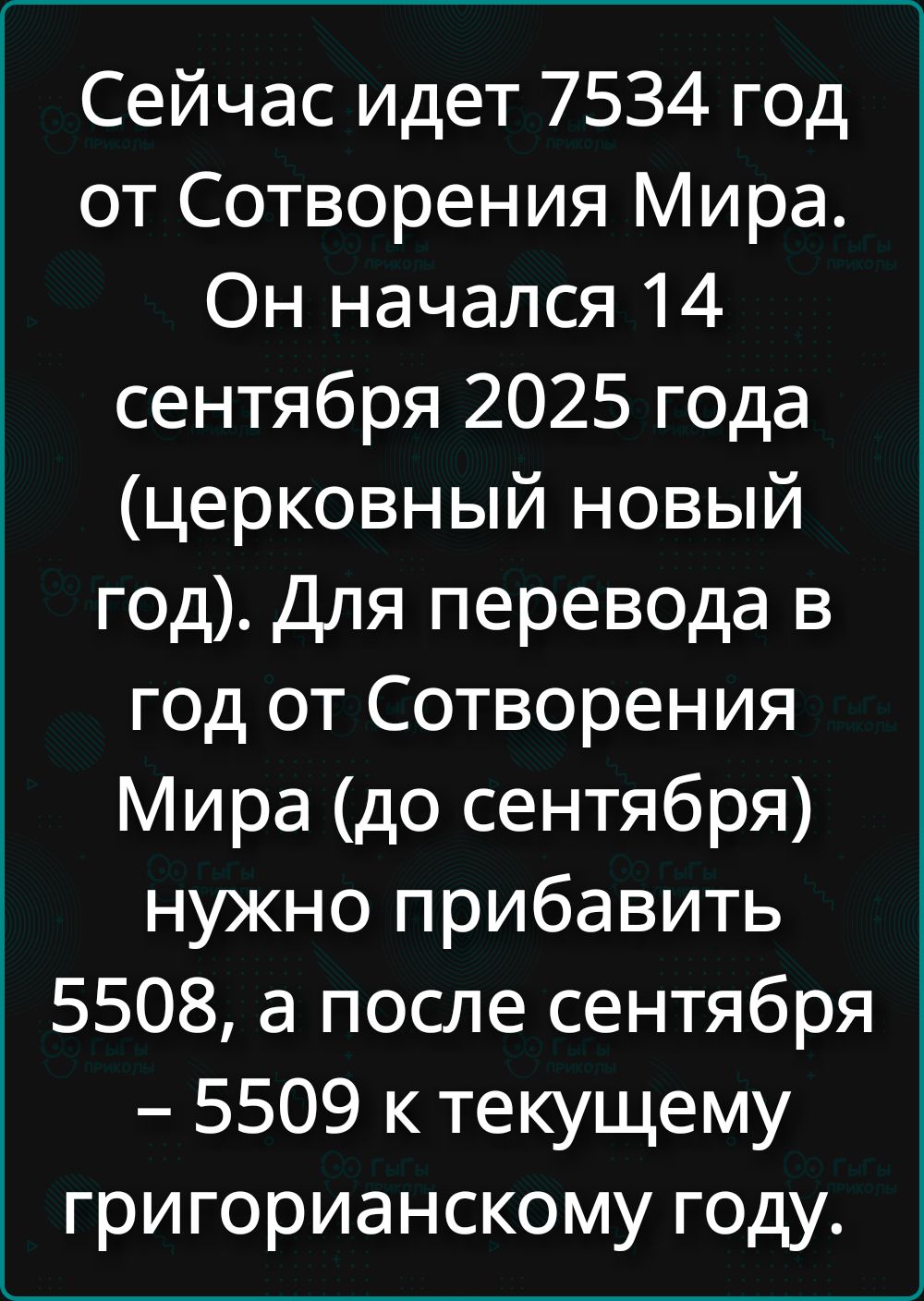 Сейчас идет 7534 год от Сотворения Мира. Он начался 14 сентября 2025 года (церковный новый год). Для перевода в год от Сотворения Мира (до сентября) нужно прибавить 5508, а после сентября - 5509 к текущему григорианскому году.
