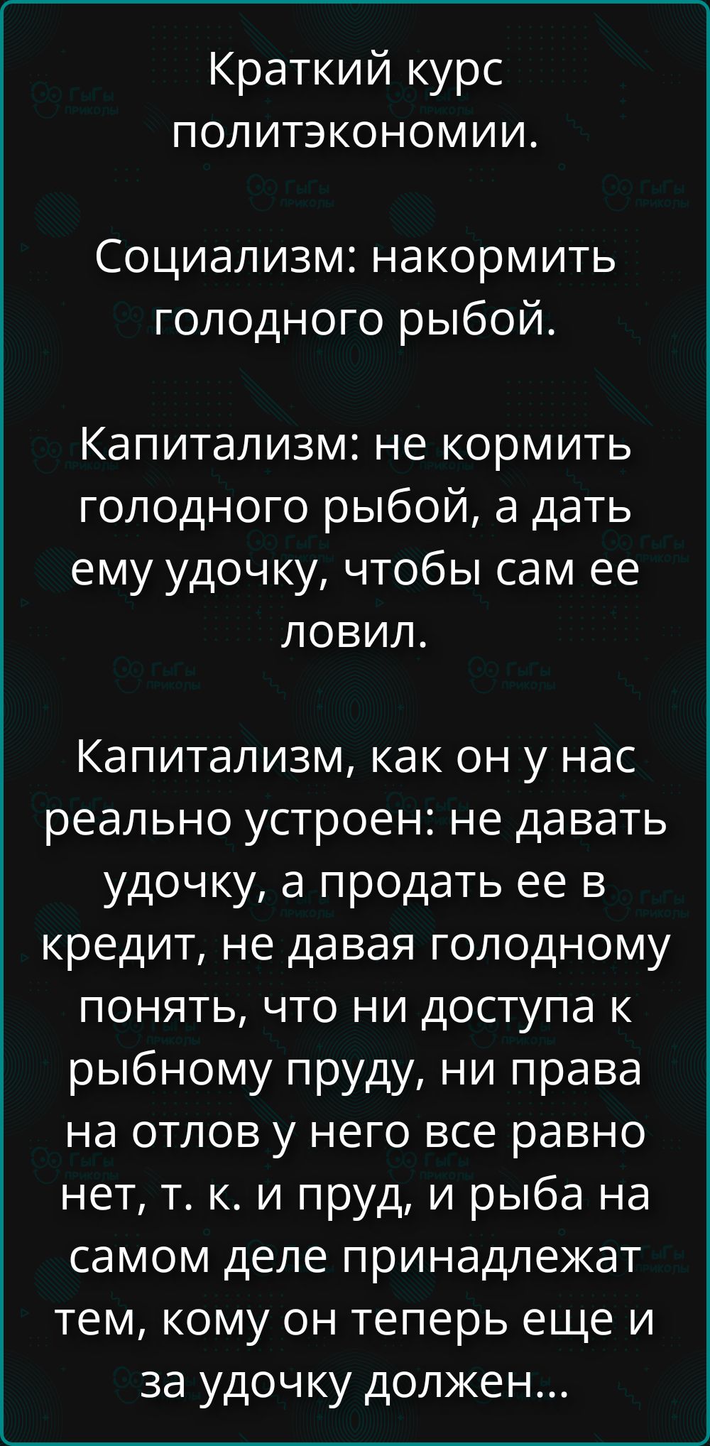 Краткий курс политэкономии. Социализм: накормить голодного рыбой. Капитализм: не кормить рыбой, а дать удочку, чтобы сам ловил. Капитализм устроен: не давать удочку, продавать её в кредит, и рыба всё равно принадлежит тем, кому удочку теперь ещё должен.