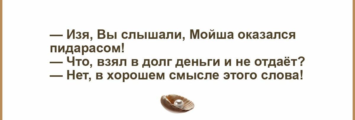 — Изя, Вы слышали, Мойша оказался пидарасом! 
— Что, взял в долг деньги и не отдаёт? 
— Нет, в хорошем смысле этого слова!