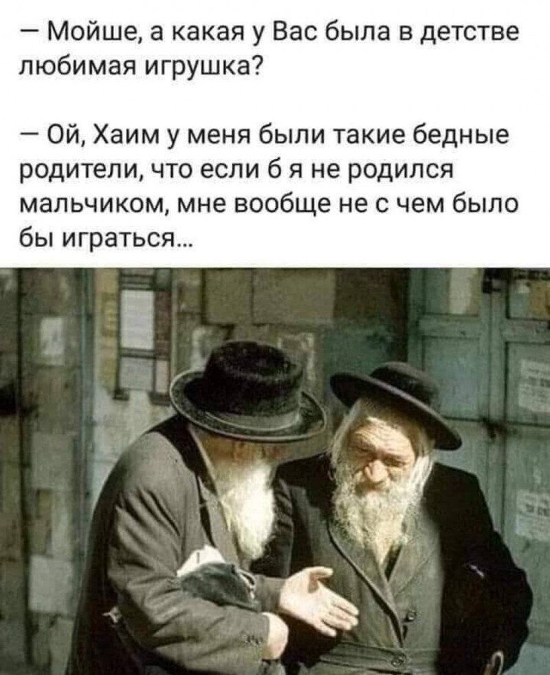 — Мойше, а какая у Вас была в детстве любимая игрушка? 
— Ой, Хаим, у меня были такие бедные родители, что если б я не родился мальчиком, мне вовсе не с чем было бы играться...