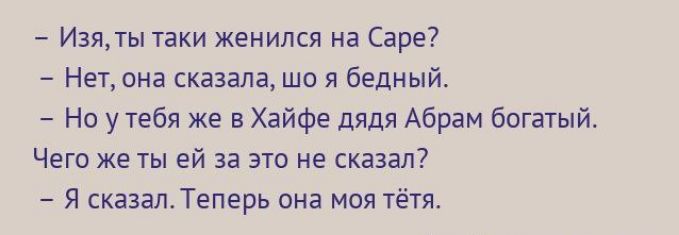 - Изя, ты таки женился на Cape?
- Нет, она сказала, шо я бедный.
- Но у тебя же в Хайфе дядя Абрам богатый.
- Чего же ты ей за это не сказал?
- Я сказал. Теперь она моя тётя.