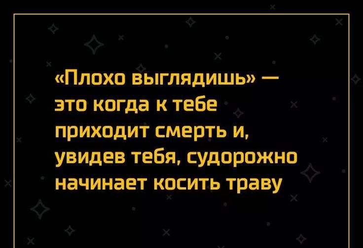 Плохо выглядишь это когда к тебе приходит смерть и увидев тебя судорожно начинает косить траву