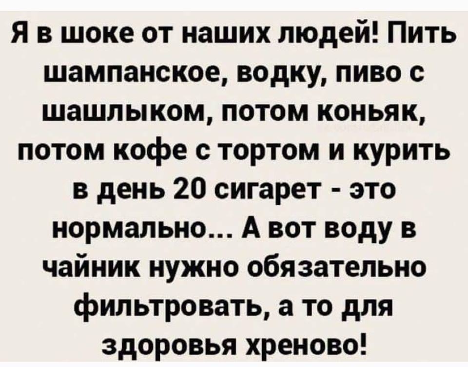 Я в шоке от наших людей Пить шампанское водку пиво с шашлыком потом коньяк потом кофе с тортом и курить в день 20 сигарет это нормально А вот воду в чайник нужно обязательно фильтровать а то для здоровья хреново