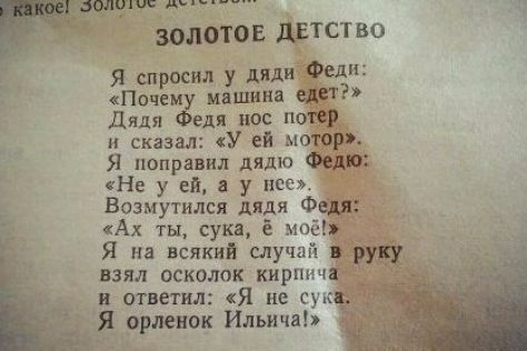 тлиш д ЗОЛОТОЕ дЕТСТВО Я спросил у дяди Фит Почему машина еда Дядя Федя пос потер и сказал У ей моторж Я поправил дядю Федю Не у ей в у нее Возмутился дядя Федя Ах ты сука моё Я на всякий случай руку взял осколок кирпича __ и ответил Я не сущ _ Я орлешж Ильма