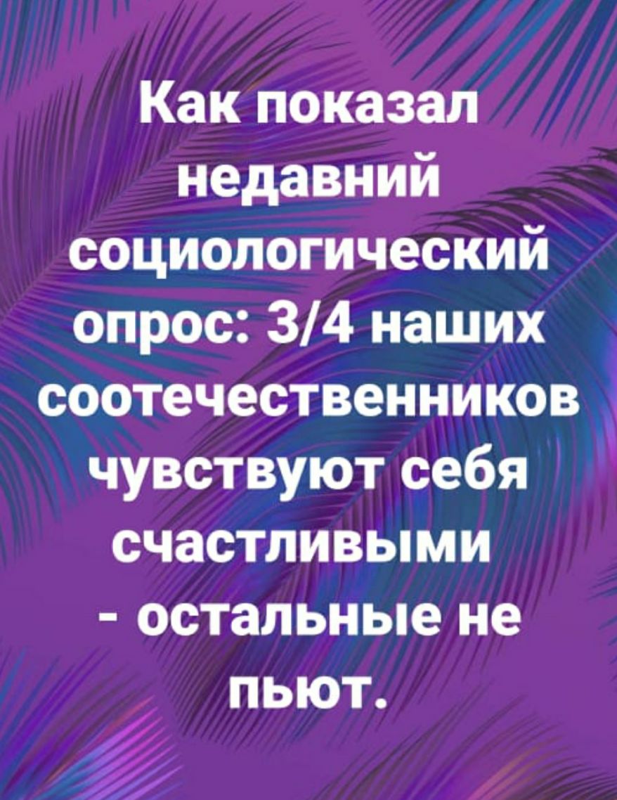 Как показал недавний социологический опрос 34 наших соотечественников чувствуют себя счастливыми остальные не пьют