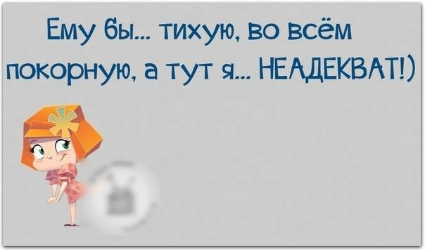 Ему бы тихую во всём покорную а тут я НЕАДЕКВАТ