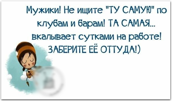 Мужики Не ищите ТУ САМУЮ по клубам и барам ТА САМАЯ вкалывает сутками на работе ЗАБЕРИТЕ ЕЁ ОТТУДА