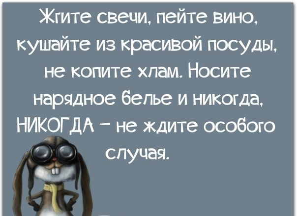Жгите свечи пейте вино кушайте из красизой посуды не копите хпам Носите нарядное белье и никогда НИКОГДА не ждите особого случая