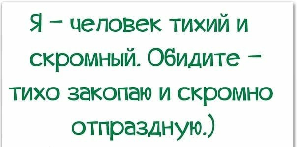 Я человек тихий и скромный Обидите тихо закопаю и скромно отпраздную