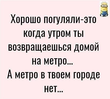 Хорошо погуляли ато когда утром ты возвращаешься домой на метро А метро в твоем городе нет