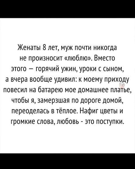 Женаты 8лет муж почти никогда не произносит люблю Вместо этого горячий ужин уроки с сыном а вчера вообще удивил к моему приходу повесил на батарею мое домашнее платье чтобы я замерзшая по дороге домой переоделась в тёплое Нафиг цветы и громкие слова ЛЮБОВЬ ЭТО ПОСТУПКИ