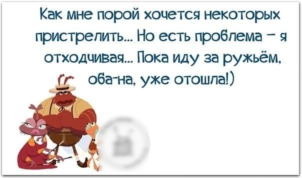 Как мне порой хочется некоторых пристрелить Но есть проблема я отходцивая Пока иду за ружьём оба на уже отошла