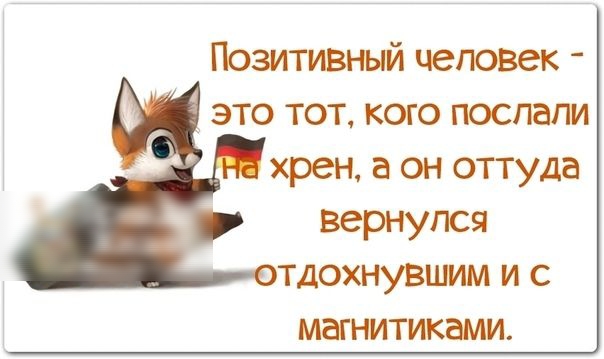 Позитивный человек это тот кого поспапи хрен а он оттуда вернулся тдохнувшим и с магнитиками