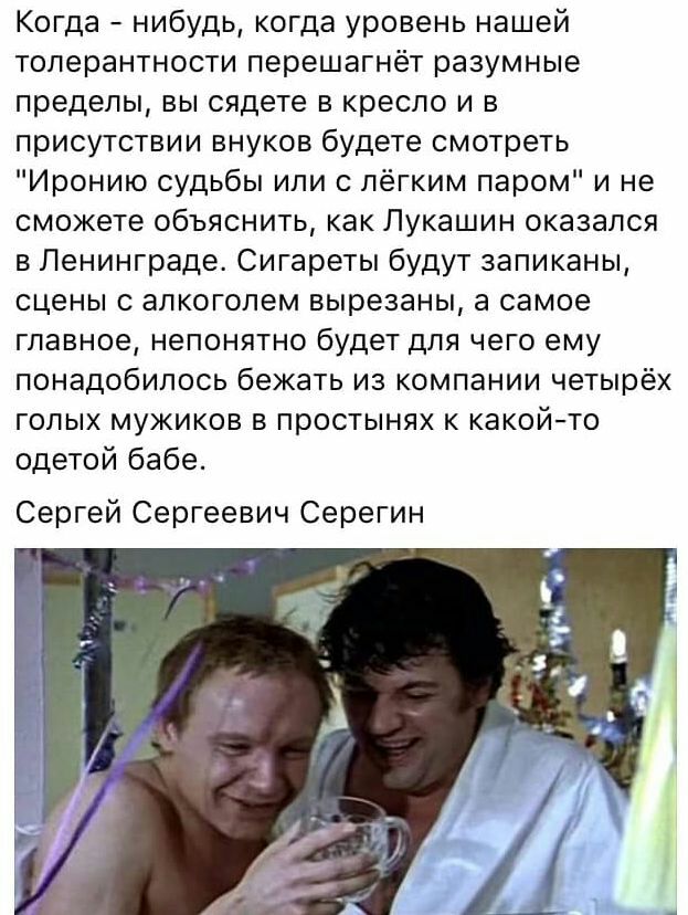 Когда нибудь когда уровень нашей толерантности перешагнёт разумные пределы вы сядете в кресло и в присутствии внуков будете смотреть Иронию судьбы или с лёгким паром и не сможете объяснить как Лукашин оказался в Ленинграде Сигареты будут запиканы сцены с алкоголем вырезаны а самое главное непонятно будет для чего ему понадобилось бежать из компании четырёх голых мужиков в простынях к какойто одето