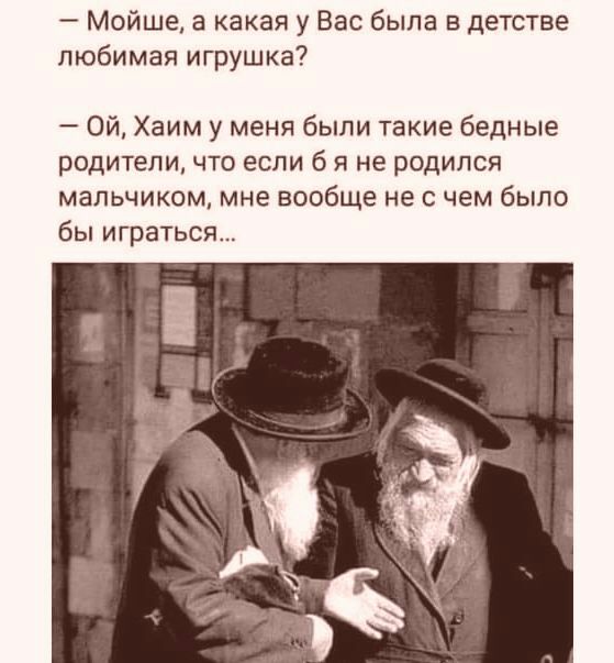Мойше а какая у Вас была в детстве любимая игрушка Ой Хаим у меня были такие бедные родители что если б я не родился мальчиком мне вообще не с чем было бы играться
