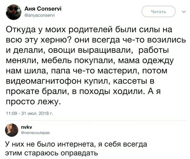 Аня Сопзегчі дщпуасопэпги Откуда у моих родителей были силы на всю эту херню они всегда чето возились и делали овощи выращивали работы меняли мебель покупали мама одежду нам шила папа чето мастерил потом видеомагнитофон купип кассеты в прокате брали в походы ходили А я просто лежу п седи июн ЛБт У них не было интернета я себя всегда этим стараюсь оправдать