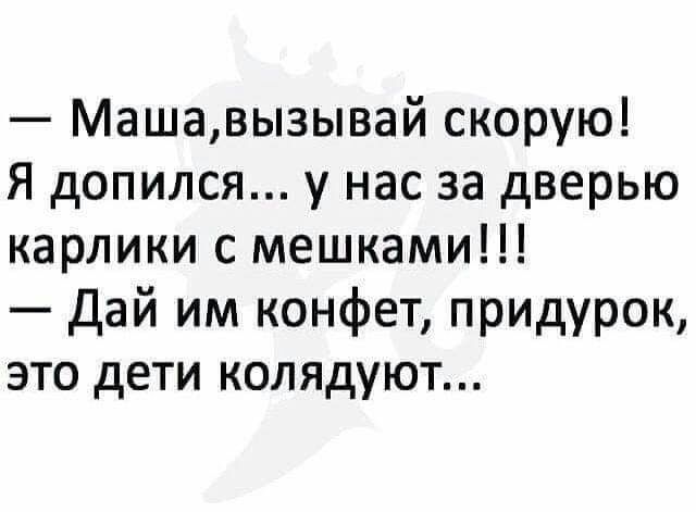Машавызывай скорую Я допился у нас за дверью карлики с мешками Дай им конфет прИДурок это дети колядуют