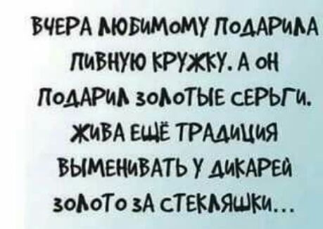 ВЧЕРА МОБИМОМУ ПОДАРИМ пивную КРУЖКУ А он ПОДАРИА зоАоТЫЕ сЕРЬГИ ЖИВА ЕЩЁ ТРАШЩИЯ БЫМЕНИВАТЬ У зоЬоТо ЗА СТЕКЬЯШКИ