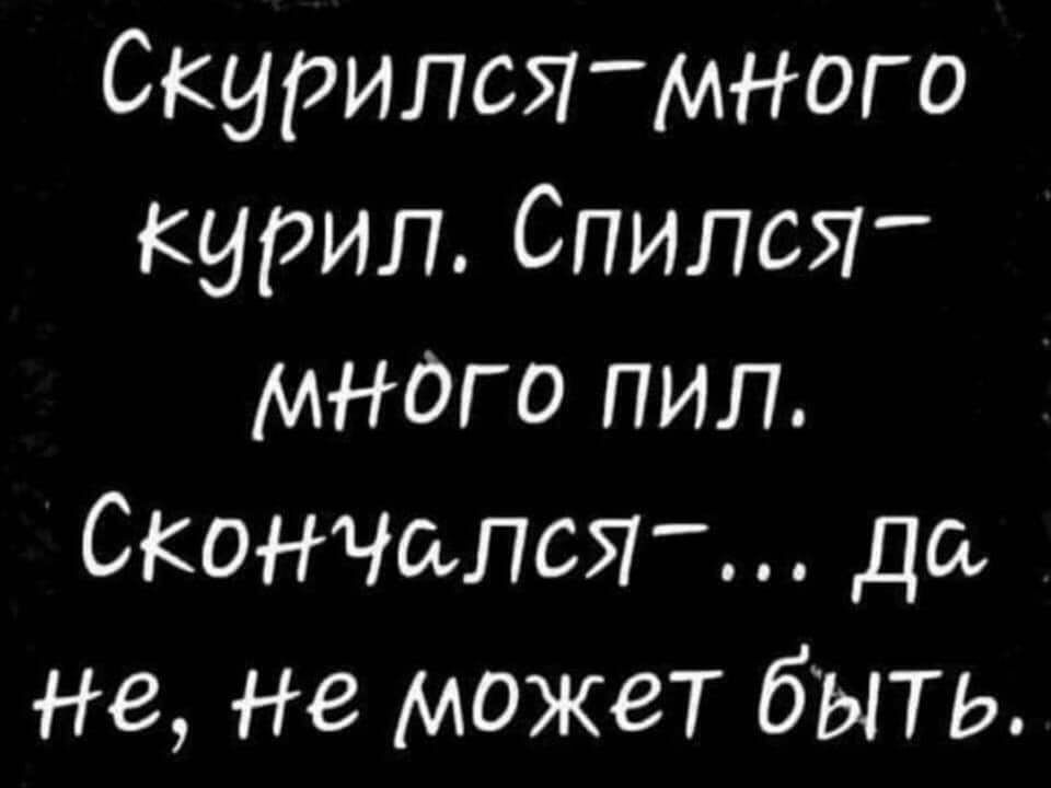 Скурипстмного курил СпипсЯ МНОГО ПИЛ СКОНЧаПСЯ да не не может быть