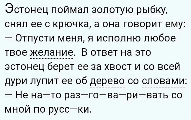 Эстонец поймал золотую рыбку снял ее с крючка а она говорит ему Отпусти меня я исполню любое твое желание В ответ на это эстонец берет ее за хвост и со всей дури УПТ ее 06 ВЁЕЁЁЁ С ЁПЁЗЁЁМЁЗ Не нато разговаривать со мной по русски