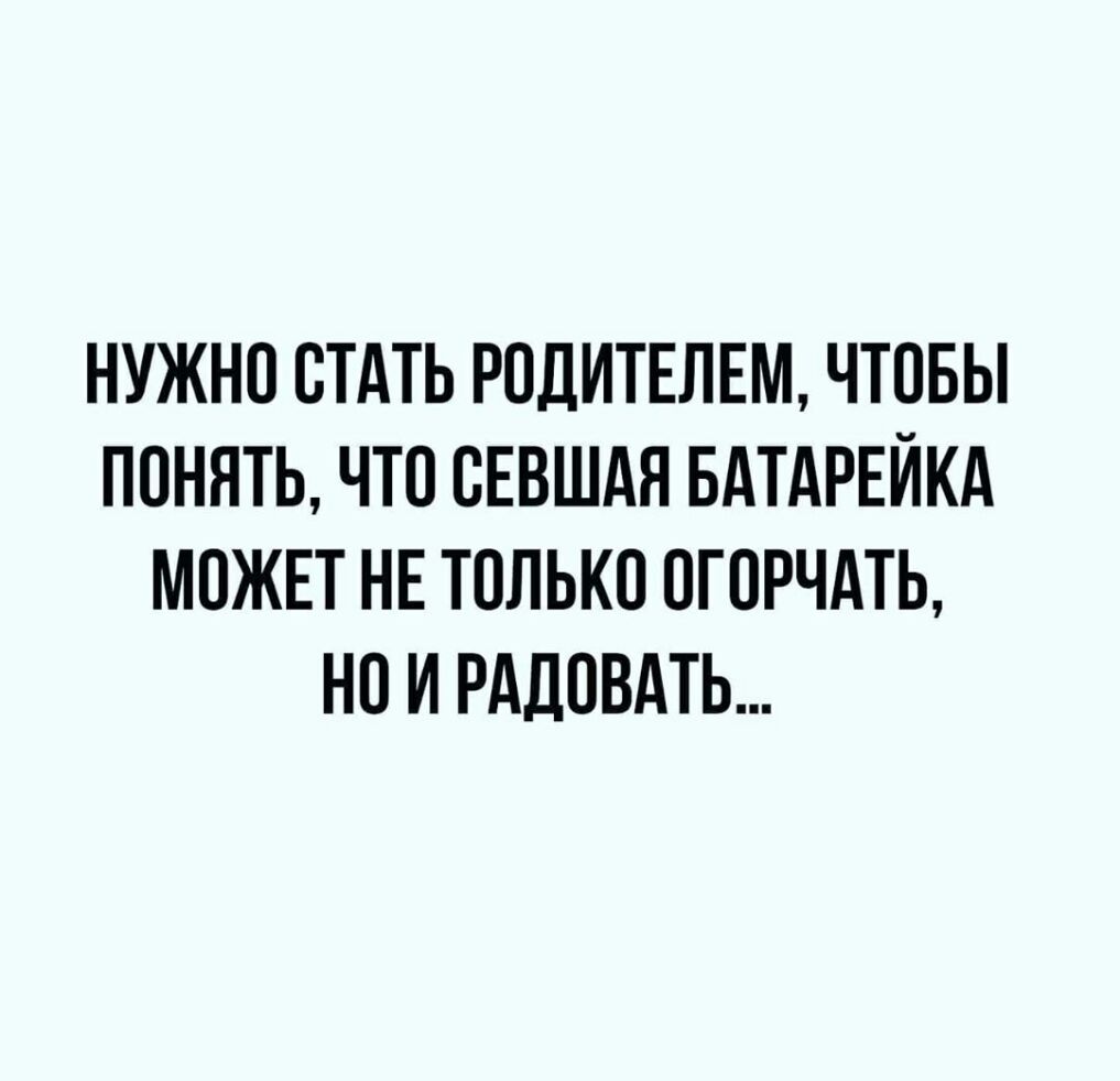 НУЖНО ОТАТЬ РОДИТЕЛЕМ ЧТОБЫ ПОНЯТЬ ЧТО ОЕВШАЯ БАТАРЕЙКА МОЖЕТ НЕ ТОЛЬКО ОГОРЧАТЬ НО И РАДОВАТЬ