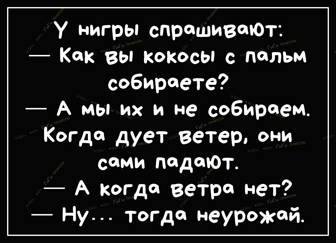 у нигры спрашивали Как вы кокосы с пальм собираете А мы их и не собираем Когда дует ветер они сами падаЮт А когда ветра нет Ну тогда неурожай