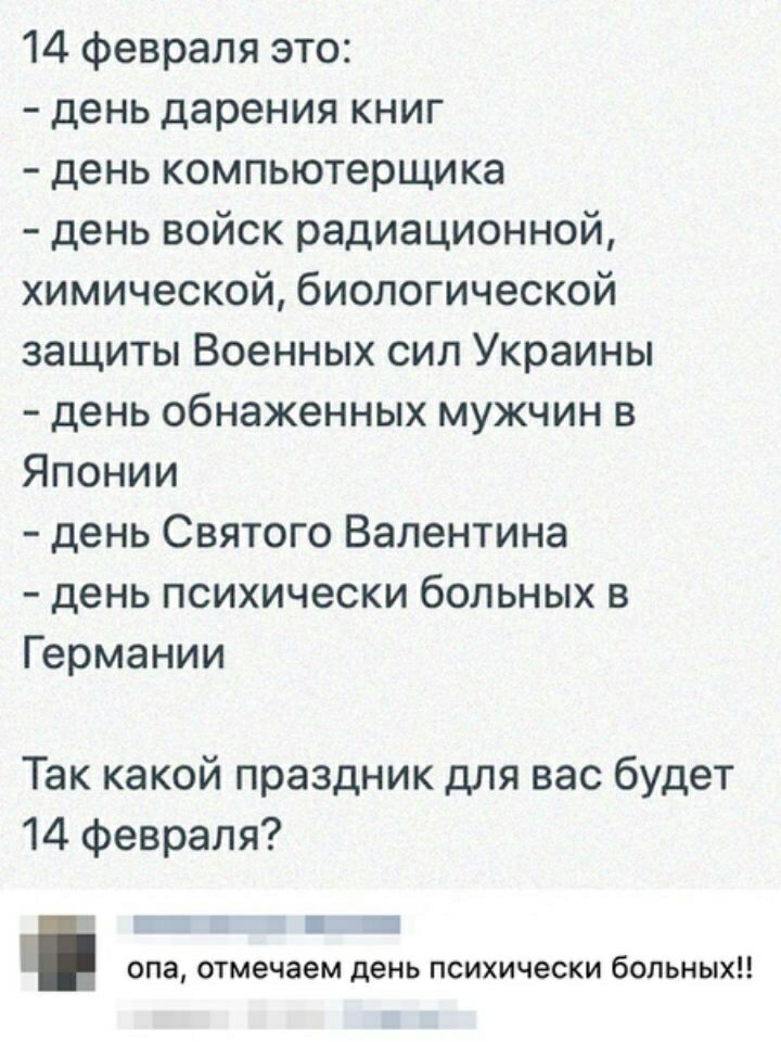 14 февраля это день дарения книг день компьютерщика день войск радиационной химической биологической защиты Военных сил Украины день обнаженных мужчин в Японии день Святого Валентина день психически больных в Германии Так какой праздник для вас будет 14 февраля _ опа отмечаем день психически больных