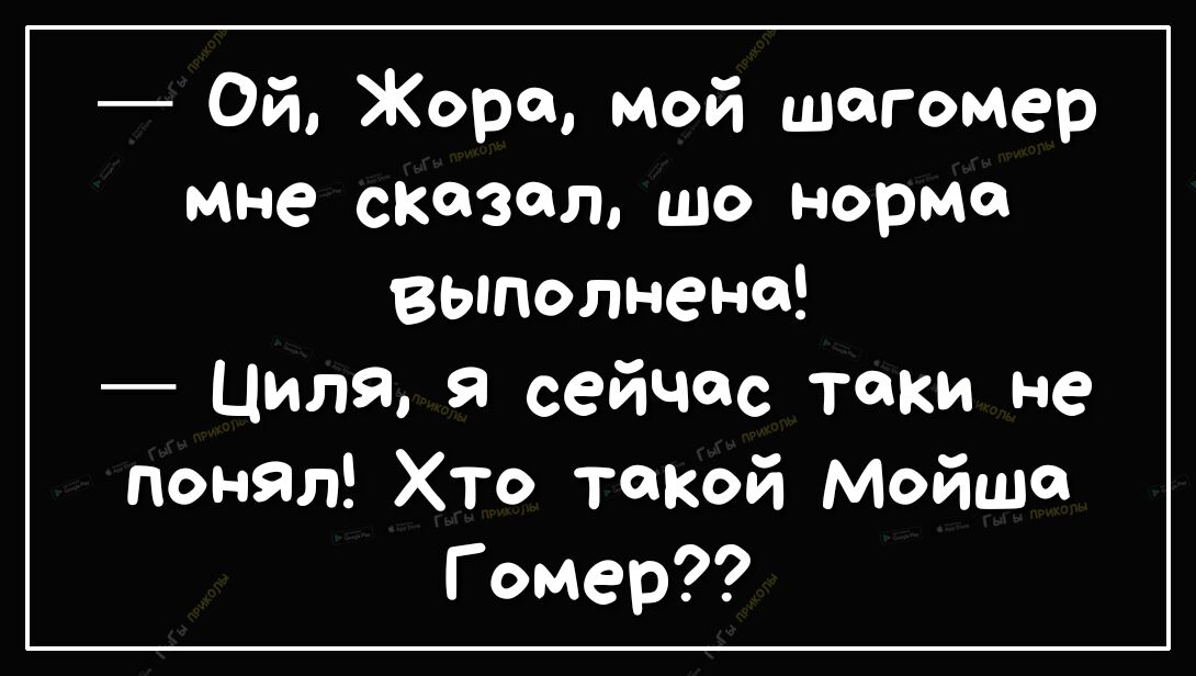 Ой Жора мой шагомер мне сказал шо норма выполнена Циля я сейчас таки не понял Хто такой Мойше Гомер