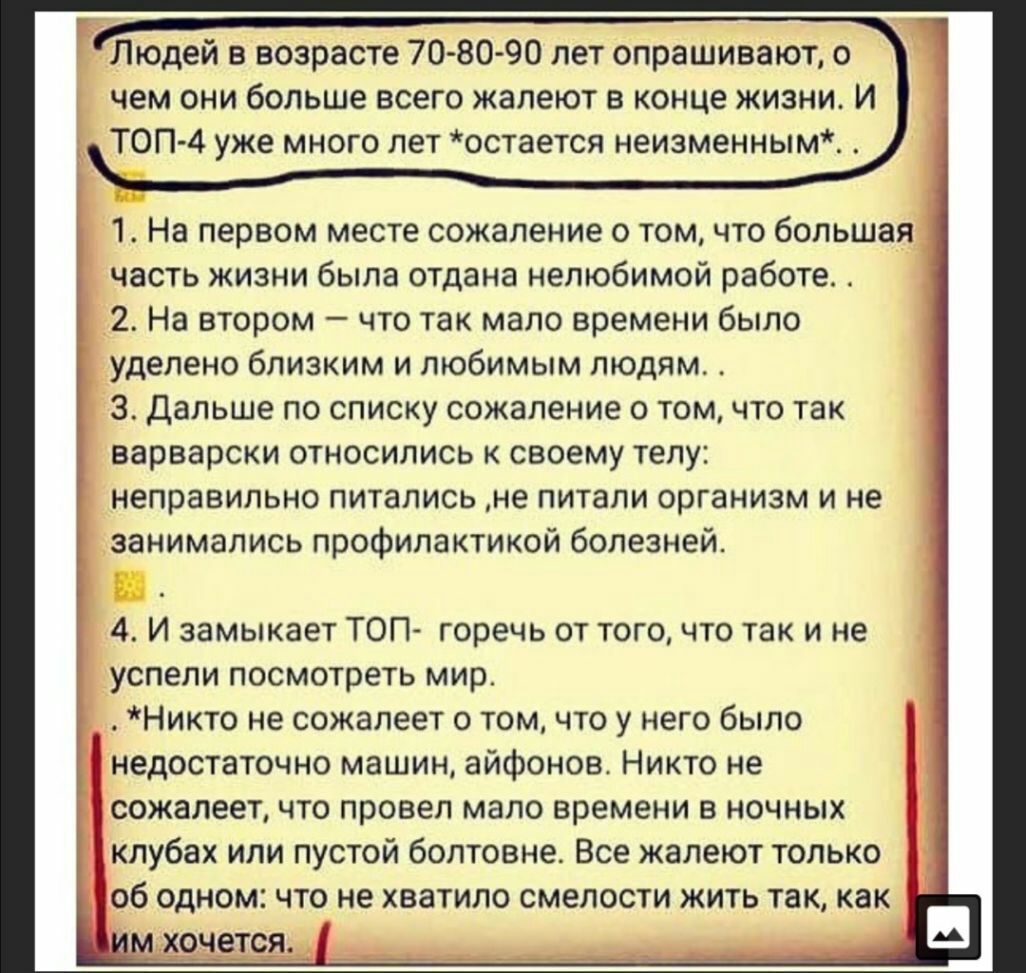 Ё Людей в возрасте 70 80 90 лет опрашивают о чем они больше всего жалеют в конце жизни И ТОП4 уже много лет остается неизменным 1 На первом месте сожаление о том что большая часть жизни была отдана нелюбимой работе 2 На втором что так мало времени было уделено близким и любимым людям 3 Дальше по списку сожаление о томчто так варварски относились к своему телу неправильно питались не питали организ